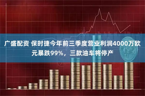广盛配资 保时捷今年前三季度营业利润4000万欧元暴跌99%，三款油车将停产