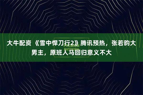 大牛配资 《雪中悍刀行2》腾讯预热，张若昀大男主，原班人马回归意义不大