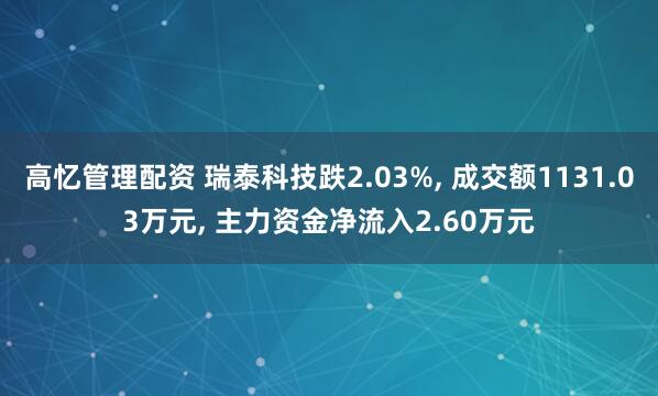 高忆管理配资 瑞泰科技跌2.03%, 成交额1131.03万元, 主力资金净流入2.60万元