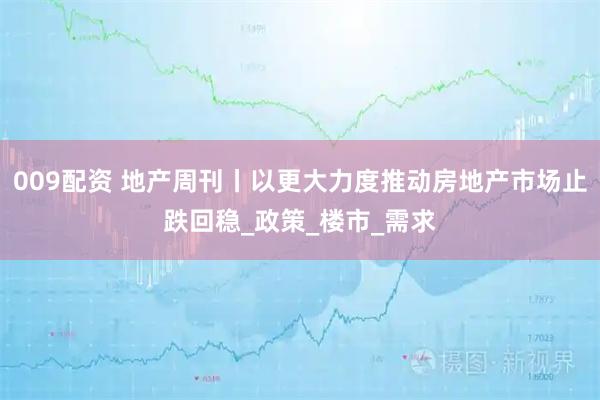 009配资 地产周刊丨以更大力度推动房地产市场止跌回稳_政策_楼市_需求