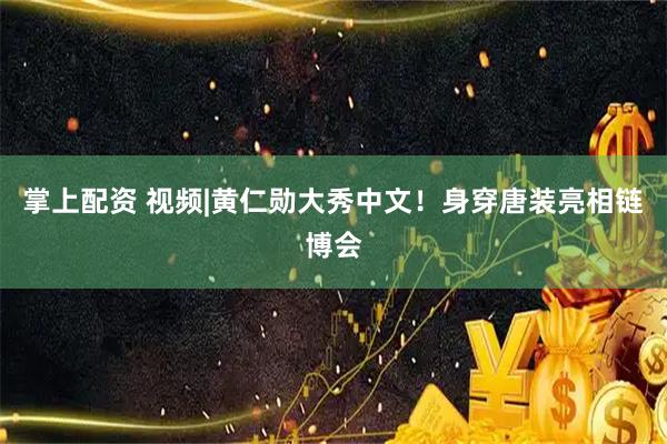 掌上配资 视频|黄仁勋大秀中文！身穿唐装亮相链博会