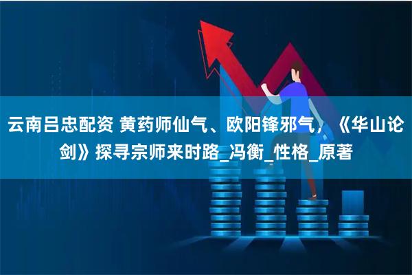 云南吕忠配资 黄药师仙气、欧阳锋邪气，《华山论剑》探寻宗师来时路_冯衡_性格_原著