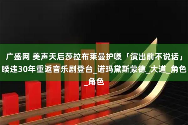 广盛网 美声天后莎拉布莱曼护嗓「演出前不说话」　睽违30年重返音乐剧登台_诺玛黛斯蒙德_大道_角色