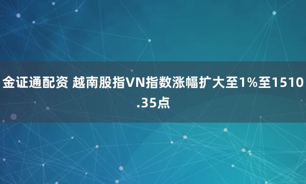 金证通配资 越南股指VN指数涨幅扩大至1%至1510.35点