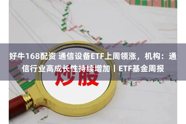 好牛168配资 通信设备ETF上周领涨，机构：通信行业高成长性持续增加丨ETF基金周报