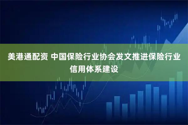 美港通配资 中国保险行业协会发文推进保险行业信用体系建设