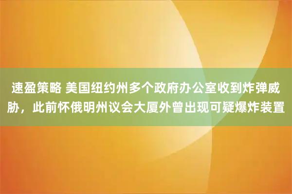 速盈策略 美国纽约州多个政府办公室收到炸弹威胁，此前怀俄明州议会大厦外曾出现可疑爆炸装置