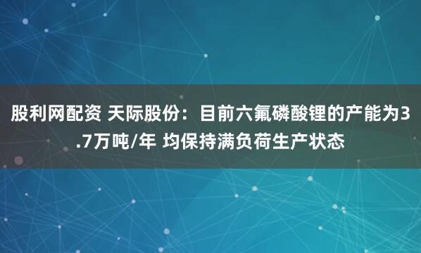 股利网配资 天际股份：目前六氟磷酸锂的产能为3.7万吨/年 均保持满负荷生产状态