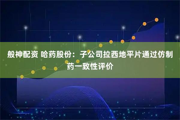 般神配资 哈药股份：子公司拉西地平片通过仿制药一致性评价