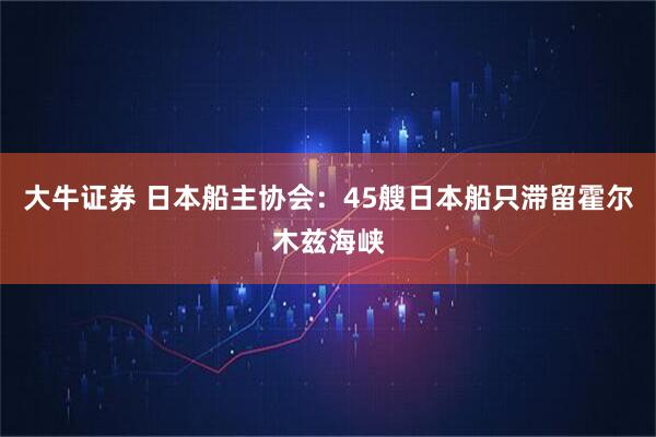 大牛证券 日本船主协会：45艘日本船只滞留霍尔木兹海峡
