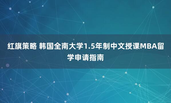 红旗策略 韩国全南大学1.5年制中文授课MBA留学申请指南