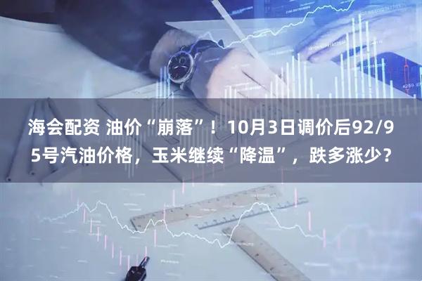 海会配资 油价“崩落”！10月3日调价后92/95号汽油价格，玉米继续“降温”，跌多涨少？