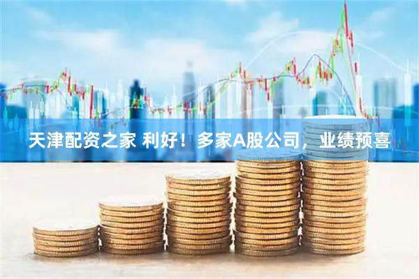 天津配资之家 利好！多家A股公司，业绩预喜